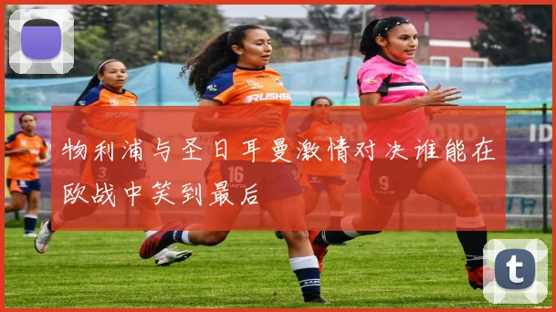 物利浦与圣日耳曼激情对决谁能在欧战中笑到最后