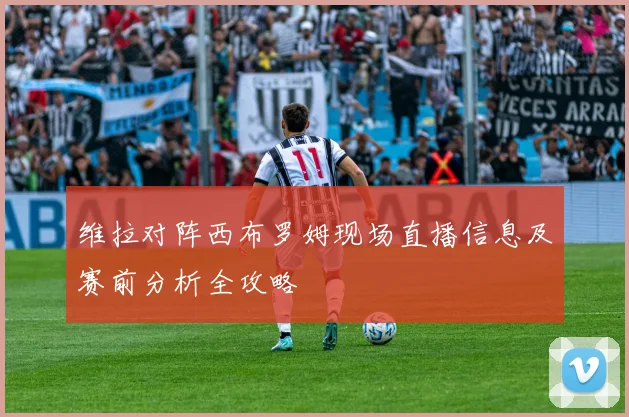 维拉对阵西布罗姆现场直播信息及赛前分析全攻略