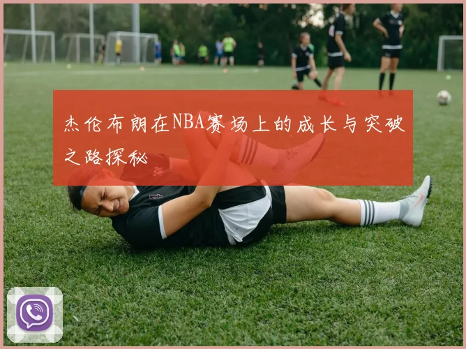 杰伦布朗在NBA赛场上的成长与突破之路探秘