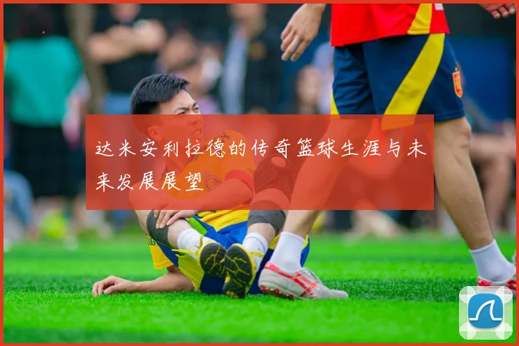 达米安利拉德的传奇篮球生涯与未来发展展望