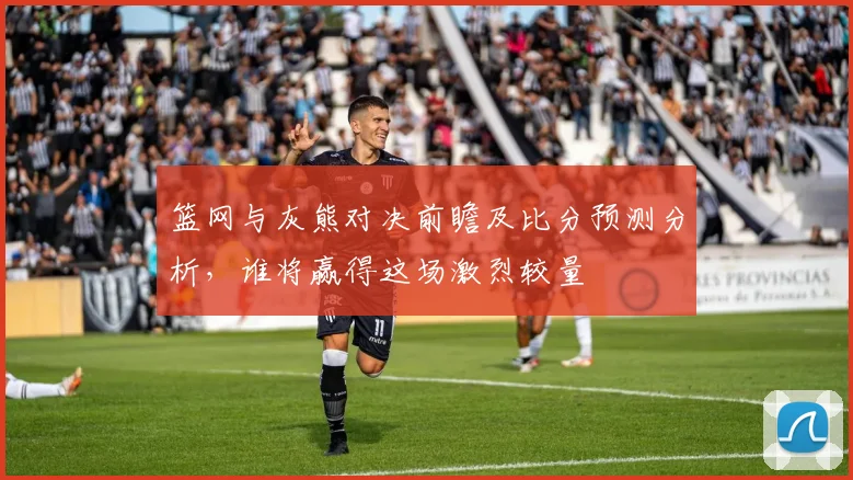 篮网与灰熊对决前瞻及比分预测分析，谁将赢得这场激烈较量