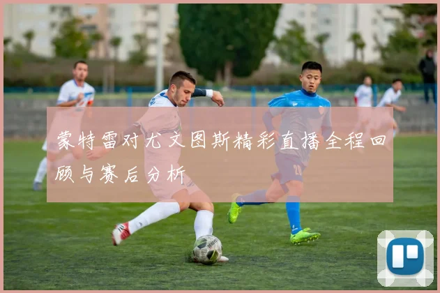 蒙特雷对尤文图斯精彩直播全程回顾与赛后分析