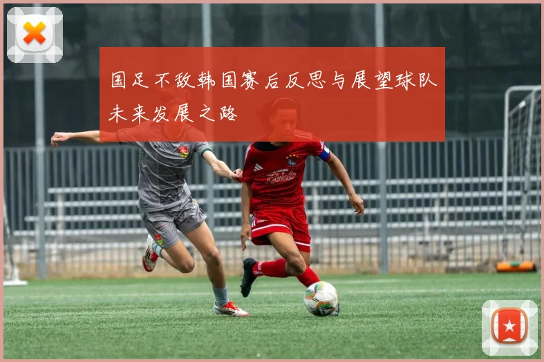 国足不敌韩国赛后反思与展望球队未来发展之路
