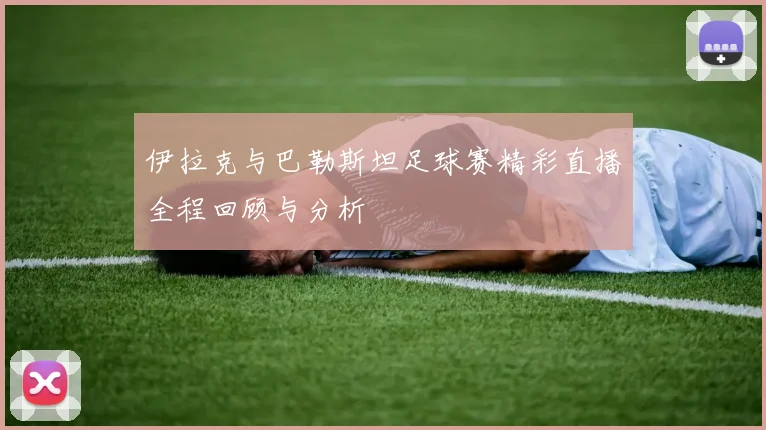 伊拉克与巴勒斯坦足球赛精彩直播全程回顾与分析