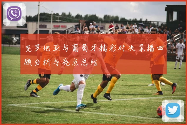 克罗地亚与葡萄牙精彩对决录播回顾分析与亮点总结