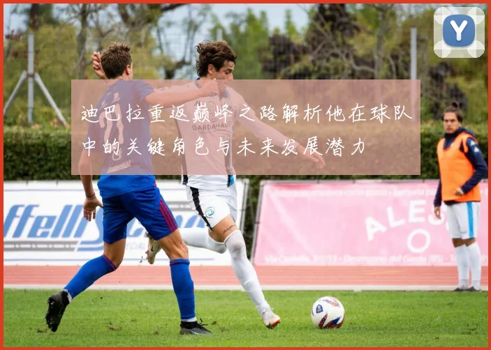 迪巴拉重返巅峰之路解析他在球队中的关键角色与未来发展潜力