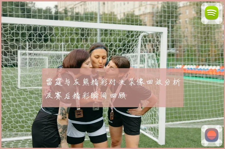 雷霆与灰熊精彩对决录像回放分析及赛后精彩瞬间回顾