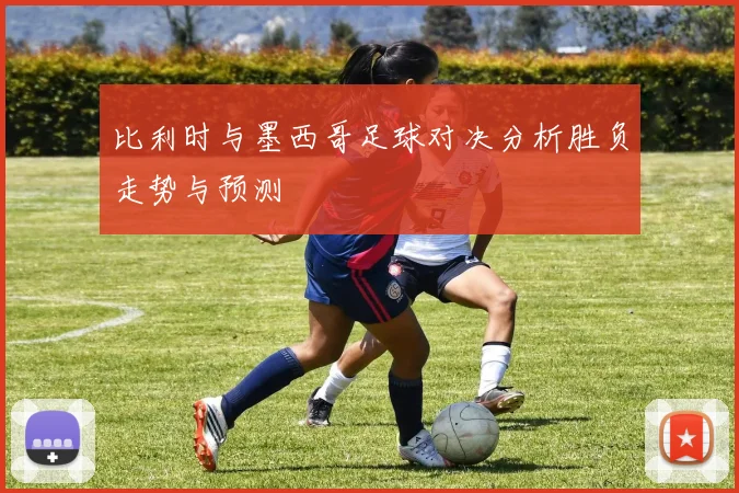 比利时与墨西哥足球对决分析胜负走势与预测