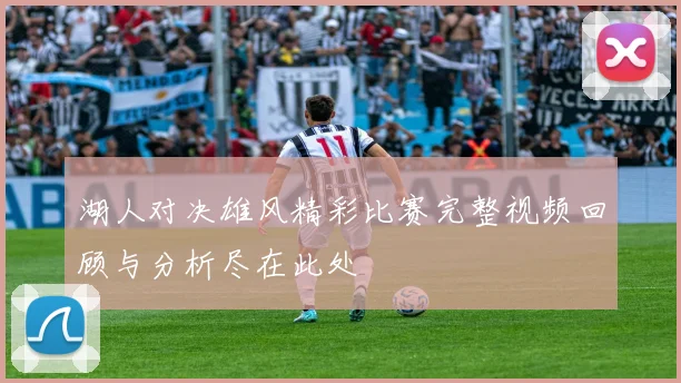 湖人对决雄风精彩比赛完整视频回顾与分析尽在此处