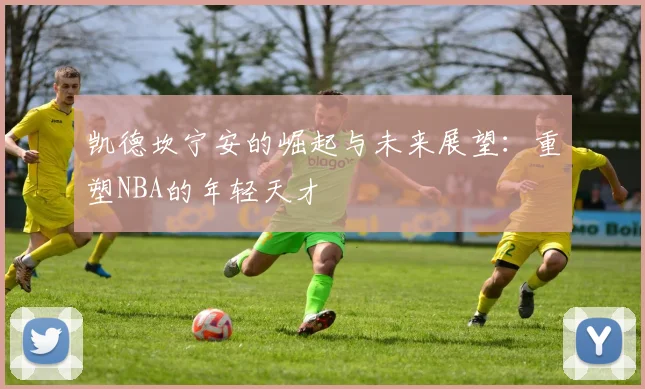 凯德坎宁安的崛起与未来展望：重塑NBA的年轻天才