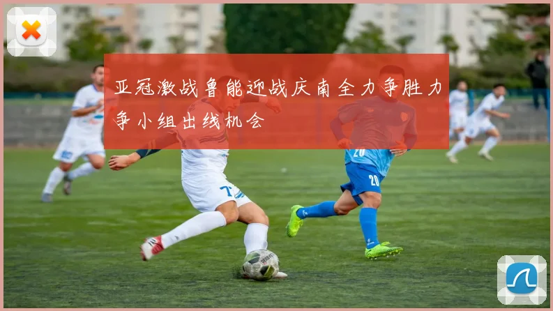 亚冠激战鲁能迎战庆南全力争胜力争小组出线机会