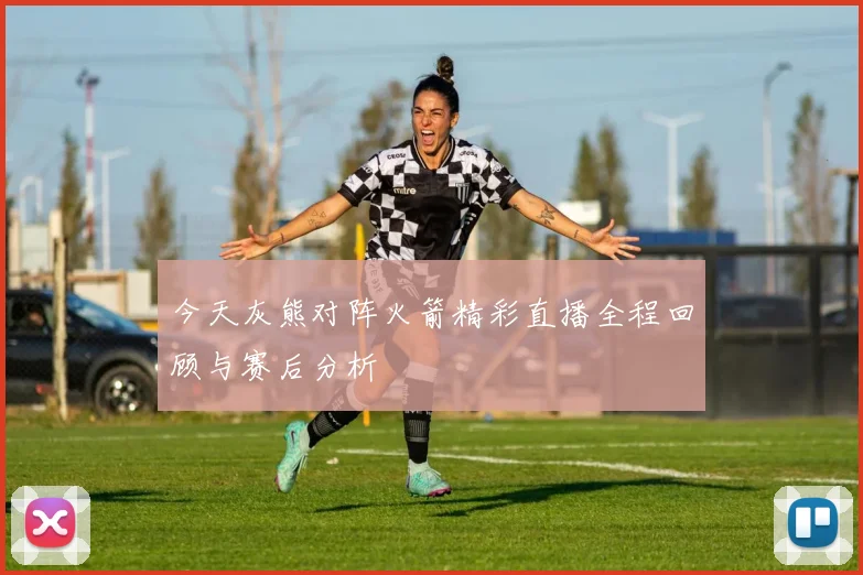 今天灰熊对阵火箭精彩直播全程回顾与赛后分析